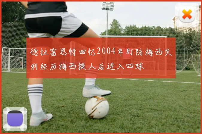 德拉富恩特回忆2004年盯防梅西失利经历梅西换人后连入四球