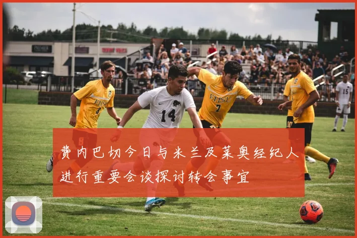费内巴切今日与米兰及莱奥经纪人进行重要会谈探讨转会事宜