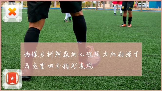 西媒分析阿森纳心理压力加剧源于马竞首回合精彩表现