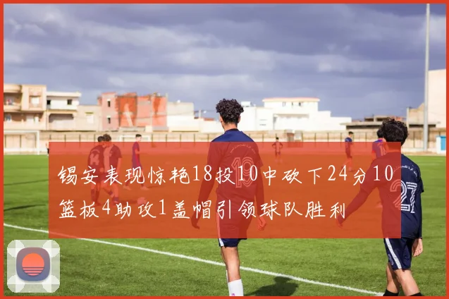 锡安表现惊艳18投10中砍下24分10篮板4助攻1盖帽引领球队胜利