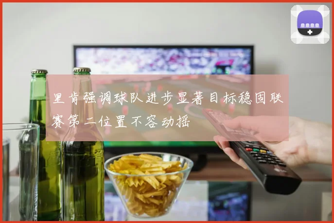 里肯强调球队进步显著目标稳固联赛第二位置不容动摇