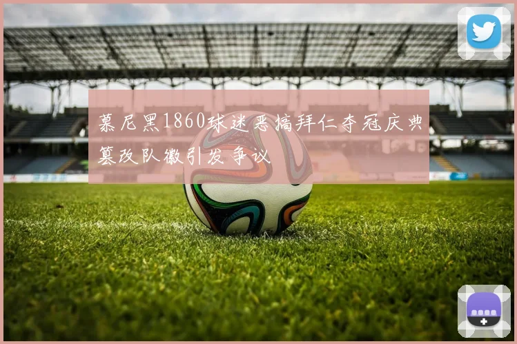 慕尼黑1860球迷恶搞拜仁夺冠庆典篡改队徽引发争议