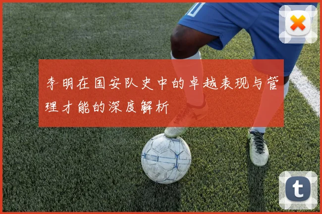 李明在国安队史中的卓越表现与管理才能的深度解析