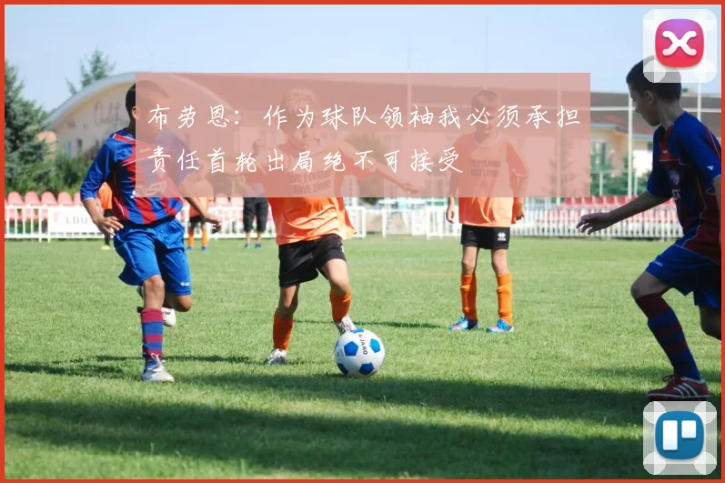 布劳恩：作为球队领袖我必须承担责任首轮出局绝不可接受