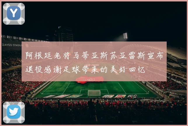 阿根廷老将马蒂亚斯苏亚雷斯宣布退役感谢足球带来的美好回忆
