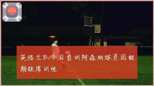 英格兰队今日首训阿森纳球员因假期缺席训练