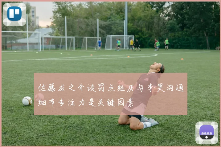 佐藤龙之介谈罚点经历与李昊沟通细节专注力是关键因素