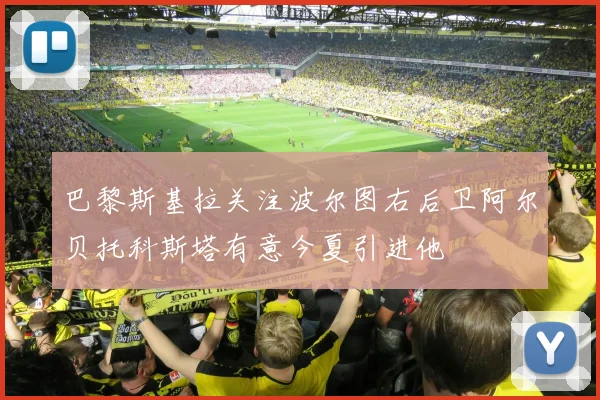 巴黎斯基拉关注波尔图右后卫阿尔贝托科斯塔有意今夏引进他