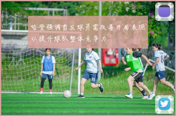 哈登强调首发球员需改善开局表现以提升球队整体竞争力