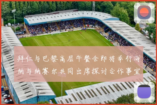 拜仁与巴黎高层午餐会即将举行海纳与纳赛尔共同出席探讨合作事宜
