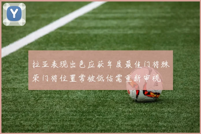 拉亚表现出色应获年度最佳门将殊荣门将位置常被低估需重新审视
