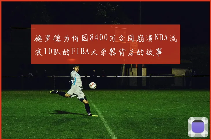 施罗德为何因8400万合同崩溃NBA流浪10队的FIBA大杀器背后的故事
