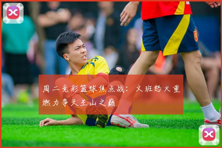 周二竞彩篮球焦点战：文班怒火重燃力争天王山之巅