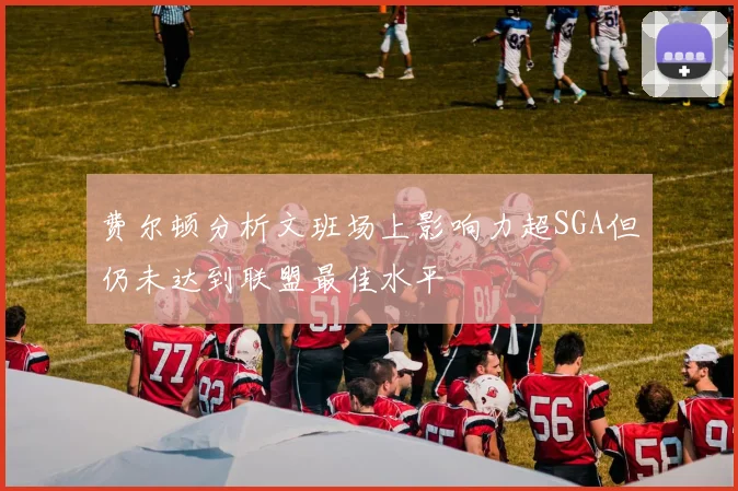 费尔顿分析文班场上影响力超SGA但仍未达到联盟最佳水平