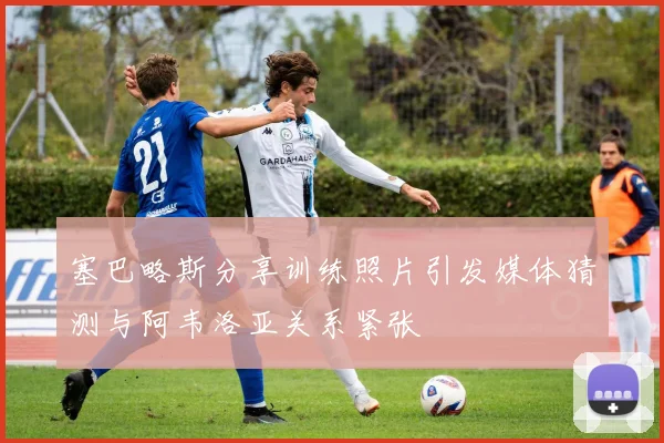 塞巴略斯分享训练照片引发媒体猜测与阿韦洛亚关系紧张