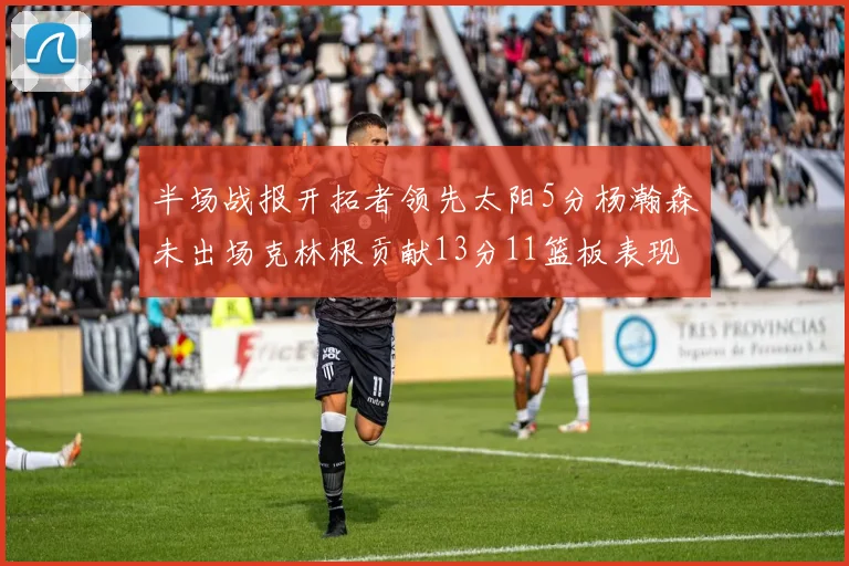 半场战报开拓者领先太阳5分杨瀚森未出场克林根贡献13分11篮板表现出色