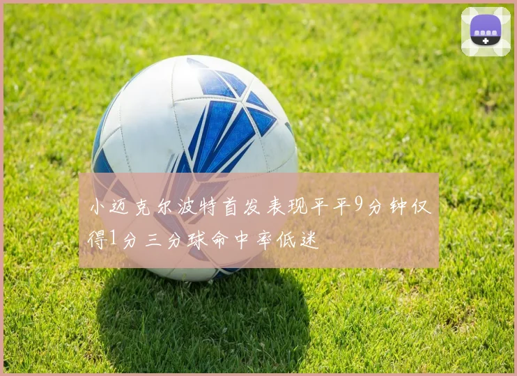 小迈克尔波特首发表现平平9分钟仅得1分三分球命中率低迷