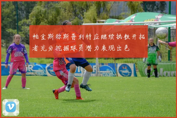 帕金斯称斯普利特应继续执教开拓者充分挖掘球员潜力表现出色
