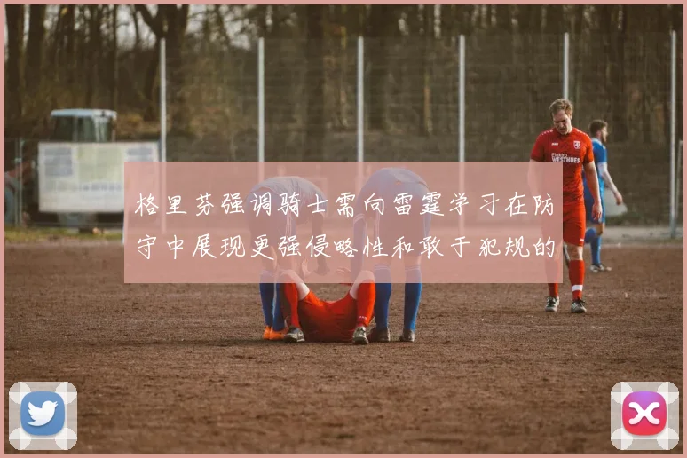 格里芬强调骑士需向雷霆学习在防守中展现更强侵略性和敢于犯规的态度