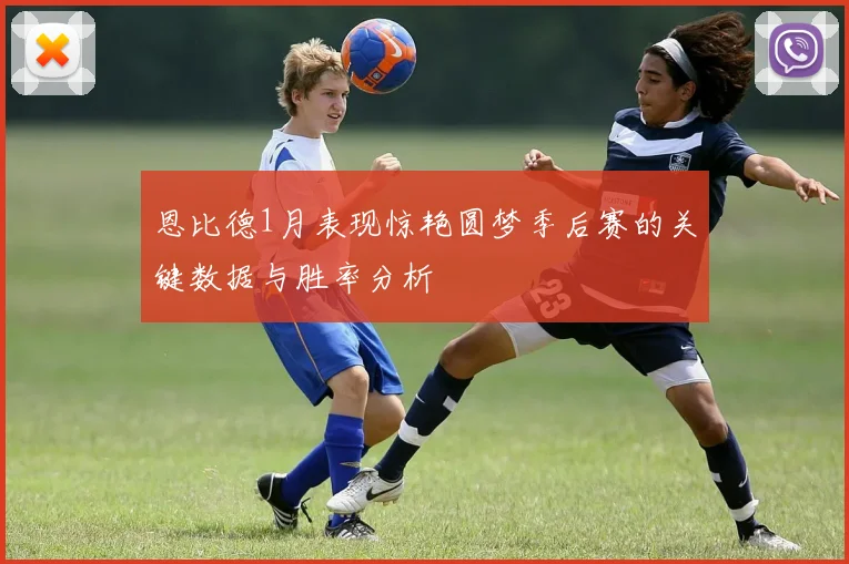 恩比德1月表现惊艳圆梦季后赛的关键数据与胜率分析