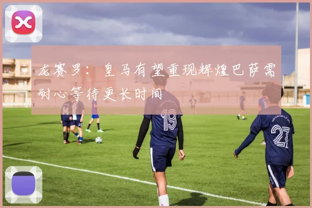 龙赛罗：皇马有望重现辉煌巴萨需耐心等待更长时间