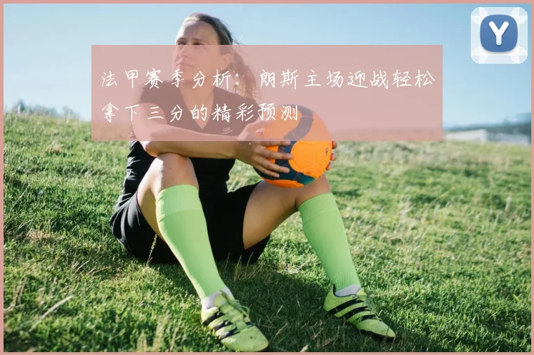 法甲赛季分析：朗斯主场迎战轻松拿下三分的精彩预测