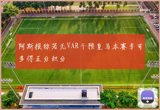 阿斯报称若无VAR干预皇马本赛季可多得五分积分