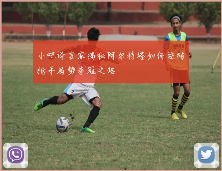 小吧译言家揭秘阿尔特塔如何逆转枪手局势夺冠之路