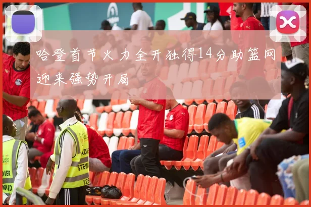 哈登首节火力全开独得14分助篮网迎来强势开局