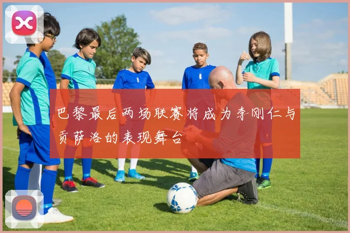 巴黎最后两场联赛将成为李刚仁与贡萨洛的表现舞台