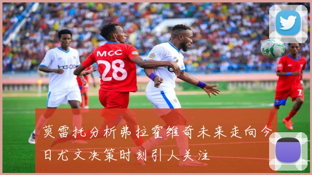 莫雷托分析弗拉霍维奇未来走向今日尤文决策时刻引人关注