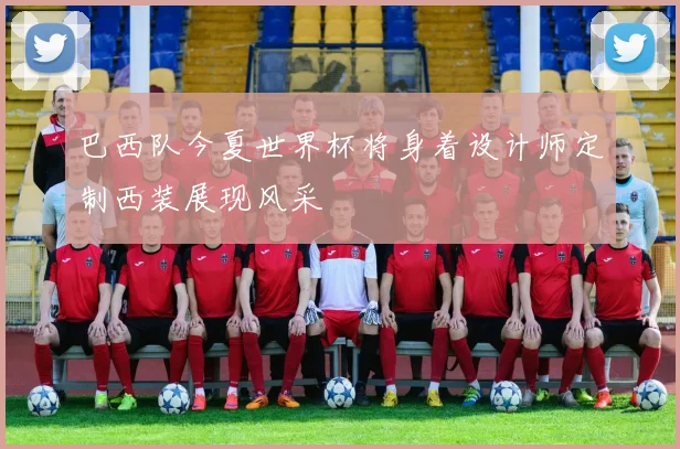 巴西队今夏世界杯将身着设计师定制西装展现风采