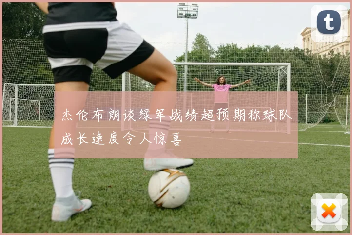 杰伦布朗谈绿军战绩超预期称球队成长速度令人惊喜