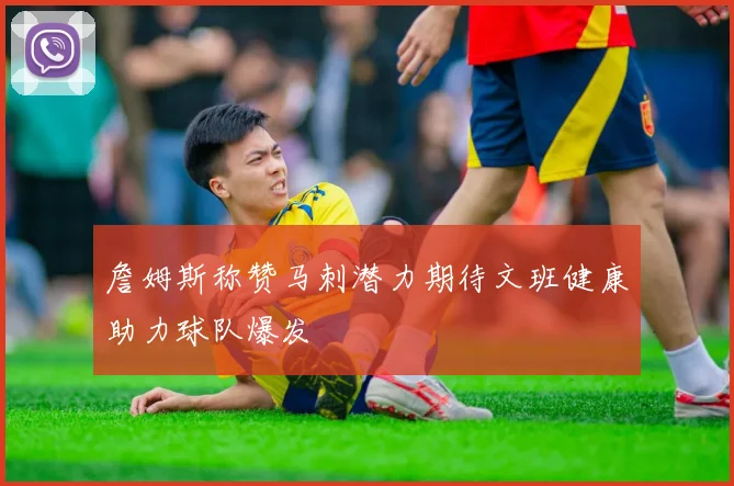 詹姆斯称赞马刺潜力期待文班健康助力球队爆发